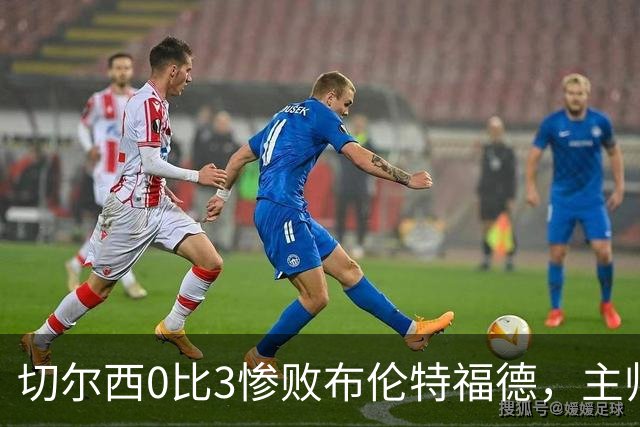 切尔西0比3惨败布伦特福德，主帅阿隆索为战术和转会背锅丨观察